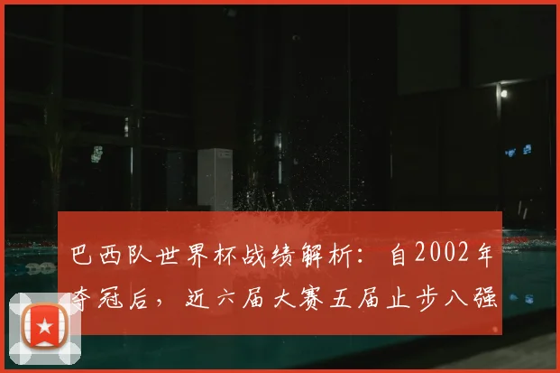 巴西队世界杯战绩解析:自2002年夺冠后,近六届大赛五届止步八强,2026年如何破局?