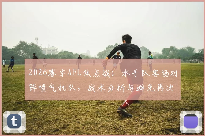 2026赛季AFL焦点战：水手队客场对阵喷气机队，战术分析与避免再次成为对手夺冠背景板指南