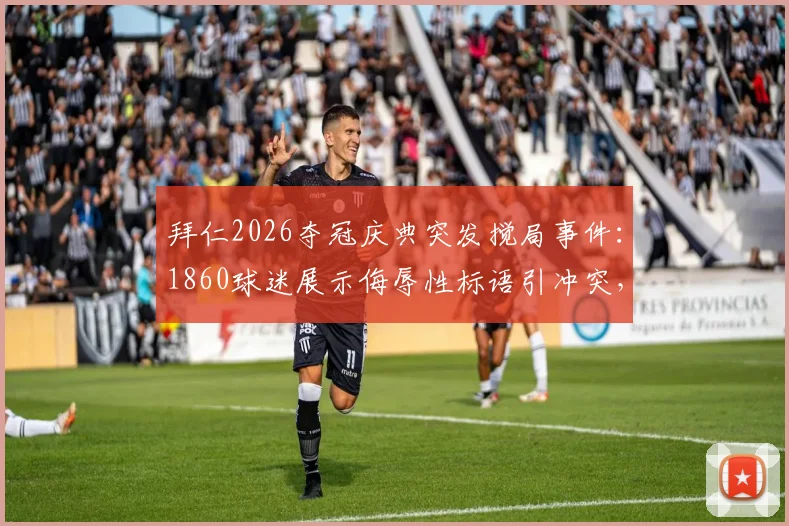 拜仁2026夺冠庆典突发搅局事件:1860球迷展示侮辱性标语引冲突,同城德比恩怨再升级