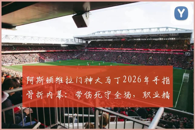 阿斯顿维拉门神大马丁2026年手指骨折内幕：带伤死守全场，职业精神引爆足坛，维拉防线后续影响几何？