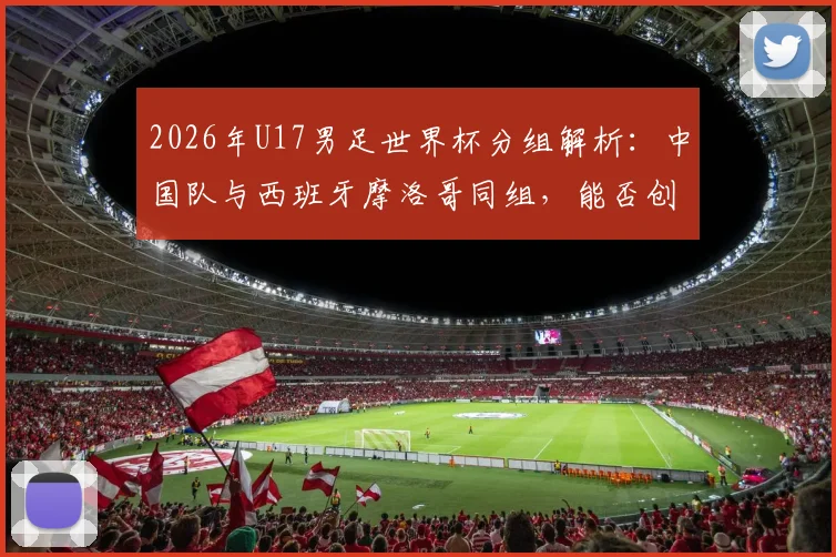 2026年U17男足世界杯分组解析:中国队与西班牙摩洛哥同组,能否创造奇迹?