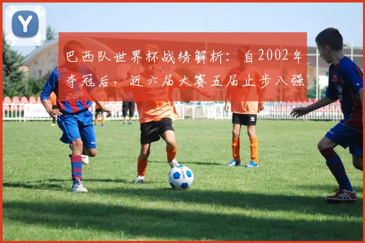 巴西队世界杯战绩解析：自2002年夺冠后，近六届大赛五届止步八强，2026年如何破局？