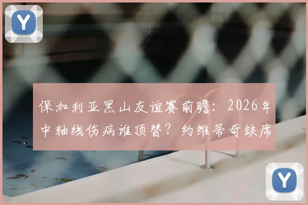 保加利亚黑山友谊赛前瞻:2026年中轴线伤病谁顶替?约维蒂奇缺席对攻防影响几何