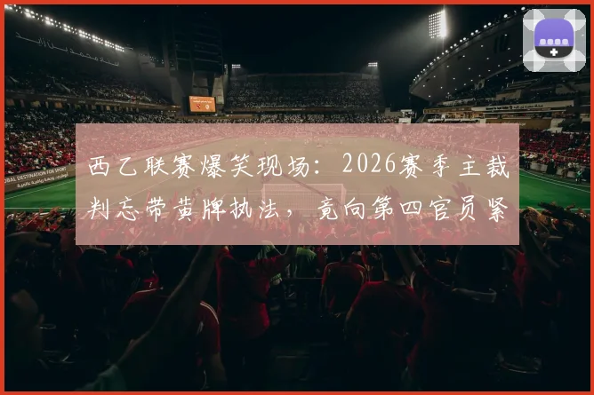 西乙联赛爆笑现场：2026赛季主裁判忘带黄牌执法，竟向第四官员紧急借牌，足球裁判规则与乌龙事件全解析