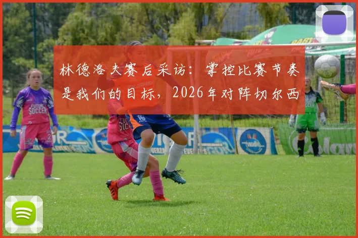 林德洛夫赛后采访：掌控比赛节奏是我们的目标，2026年对阵切尔西一役的积极信号与细节复盘
