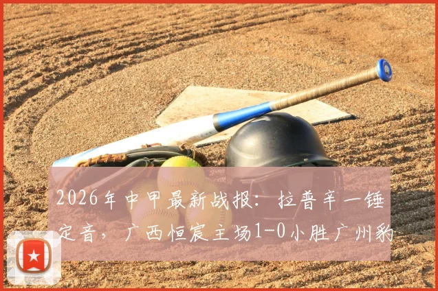 2026年中甲最新战报:拉普辛一锤定音,广西恒宸主场1-0小胜广州豹,积分榜形势如何?
