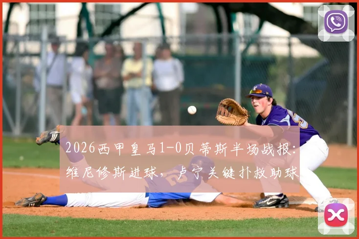 2026西甲皇马1-0贝蒂斯半场战报：维尼修斯进球，卢宁关键扑救助球队领先