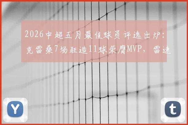2026中超五月最佳球员评选出炉：克雷桑7场狂造11球荣膺MVP，雷速体育权威数据详解