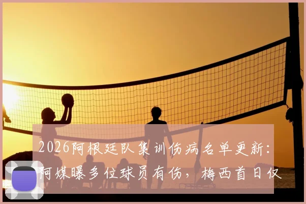 2026阿根廷队集训伤病名单更新：阿媒曝多位球员有伤，梅西首日仅进行恢复性训练详情