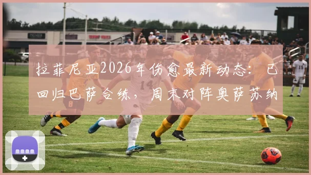 拉菲尼亚2026年伤愈最新动态：已回归巴萨合练，周末对阵奥萨苏纳能否登场？附复出时间线分析