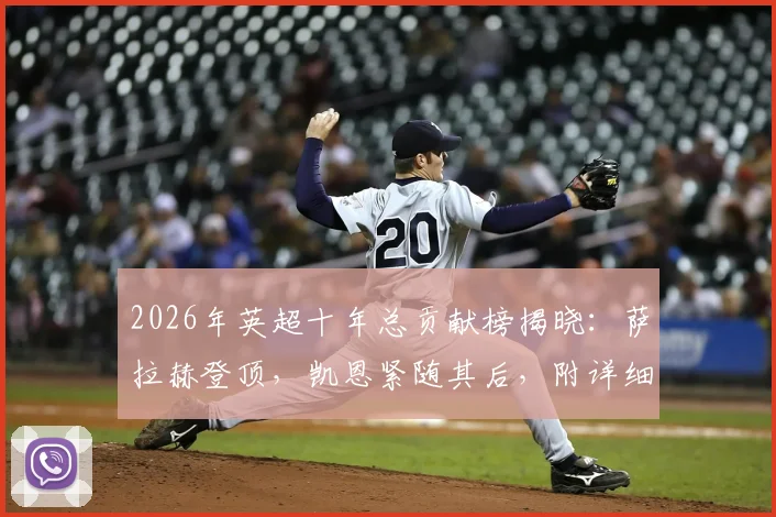 2026年英超十年总贡献榜揭晓:萨拉赫登顶,凯恩紧随其后,附详细进球助攻数据解析