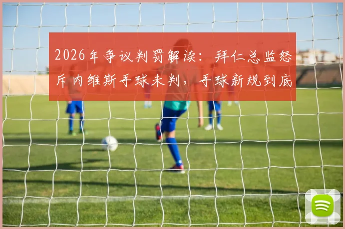 2026年争议判罚解读：拜仁总监怒斥内维斯手球未判，手球新规到底怎么理解？球迷必备知识