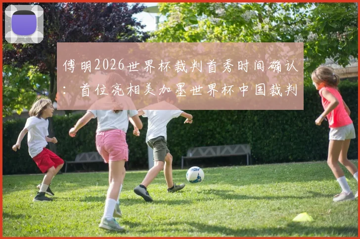 傅明2026世界杯裁判首秀时间确认：首位亮相美加墨世界杯中国裁判员执法哪场比赛？水平如何？