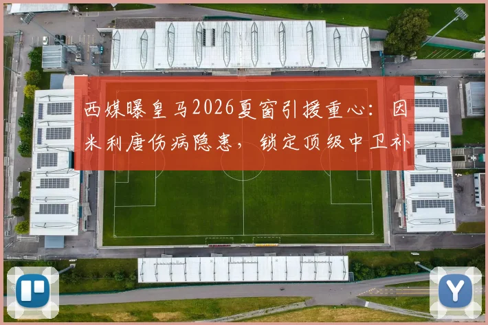 西媒曝皇马2026夏窗引援重心:因米利唐伤病隐患,锁定顶级中卫补强后防