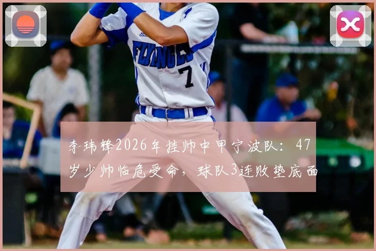 李玮锋2026年挂帅中甲宁波队:47岁少帅临危受命,球队3连败垫底面临严峻保级挑战,深度解析宁波队赛季前景与李玮锋执教策略