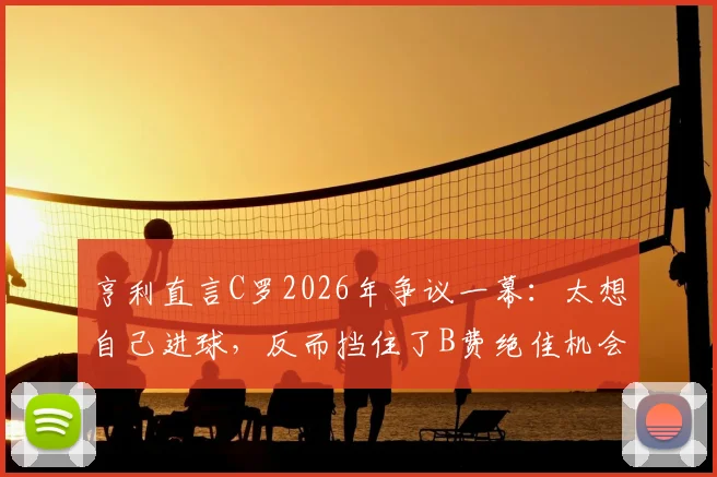 亨利直言C罗2026年争议一幕：太想自己进球，反而挡住了B费绝佳机会