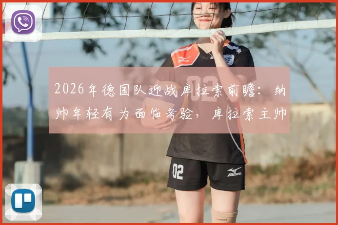 2026年德国队迎战库拉索前瞻：纳帅年轻有为面临考验，库拉索主帅扬言要让对手难受，附战术看点解析