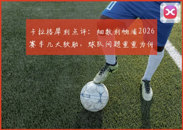卡拉格犀利点评：细数利物浦2026赛季几大软肋，球队问题重重为何仍能位列第五？