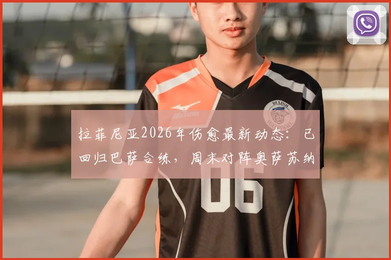 拉菲尼亚2026年伤愈最新动态:已回归巴萨合练,周末对阵奥萨苏纳能否登场?附复出时间线分析