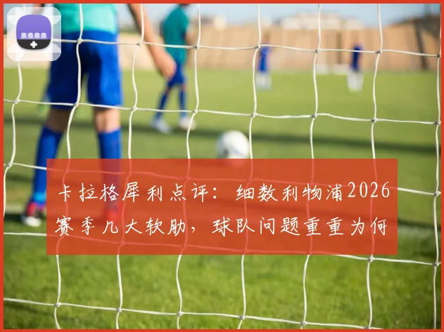 卡拉格犀利点评：细数利物浦2026赛季几大软肋，球队问题重重为何仍能位列第五？