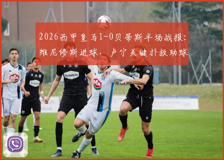 2026西甲皇马1-0贝蒂斯半场战报：维尼修斯进球，卢宁关键扑救助球队领先