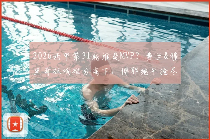 2026西甲第31轮谁是MVP?费兰&穆里奇双响难分高下,博耶绝平抢尽风头