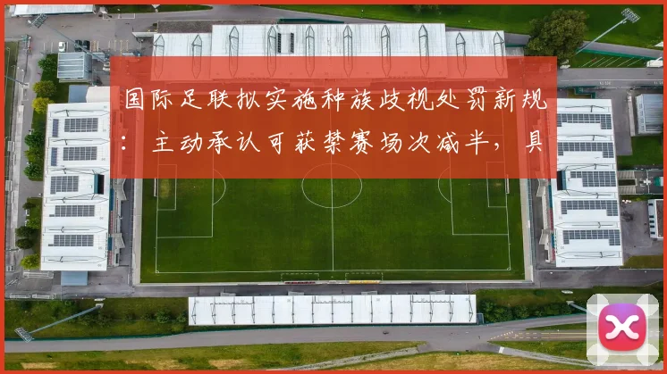 国际足联拟实施种族歧视处罚新规：主动承认可获禁赛场次减半，具体措施全面解读