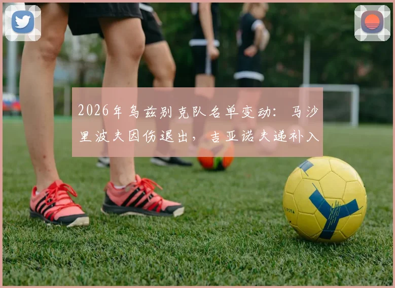2026年乌兹别克队名单变动:马沙里波夫因伤退出,吉亚诺夫递补入选的前因后果与影响分析