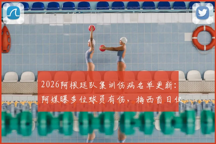 2026阿根廷队集训伤病名单更新：阿媒曝多位球员有伤，梅西首日仅进行恢复性训练详情