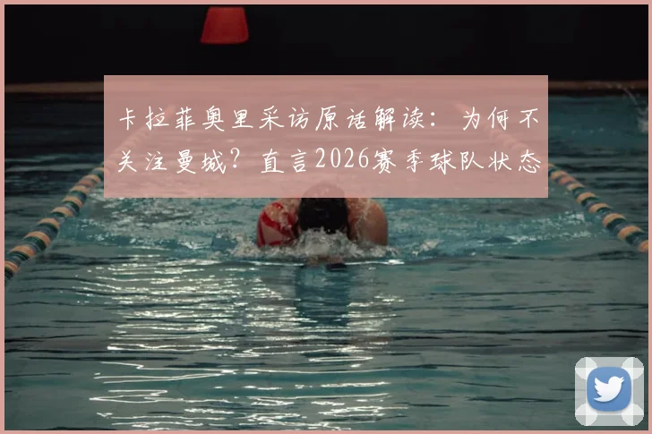 卡拉菲奥里采访原话解读：为何不关注曼城？直言2026赛季球队状态好时很难被击败