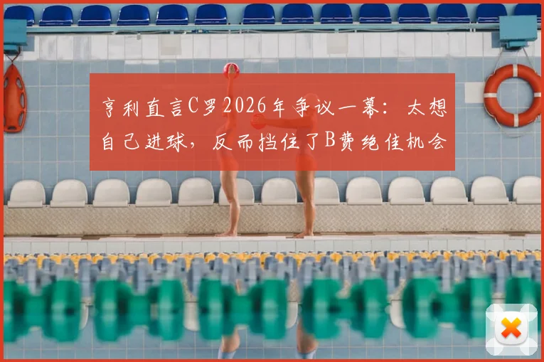 亨利直言C罗2026年争议一幕:太想自己进球,反而挡住了B费绝佳机会