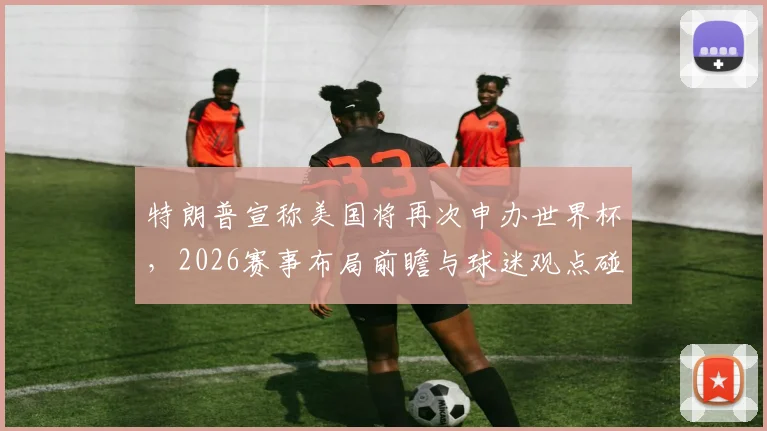 特朗普宣称美国将再次申办世界杯,2026赛事布局前瞻与球迷观点碰撞