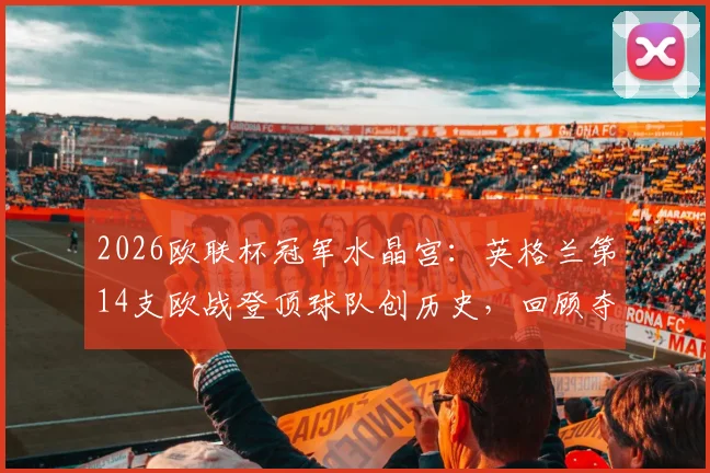 2026欧联杯冠军水晶宫：英格兰第14支欧战登顶球队创历史，回顾夺冠历程与对手分析