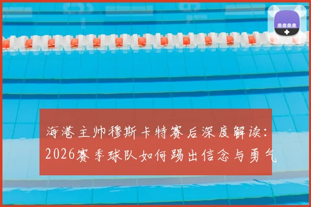 海港主帅穆斯卡特赛后深度解读：2026赛季球队如何踢出信念与勇气，重塑强队风骨的关键之战