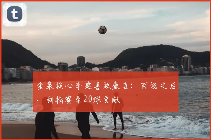 金泉核心李建喜放豪言：百场之后，剑指赛季20球贡献