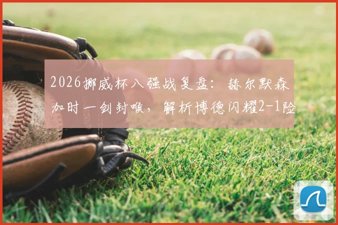 2026挪威杯八强战复盘：赫尔默森加时一剑封喉，解析博德闪耀2-1险胜KFUM奥斯陆战术细节