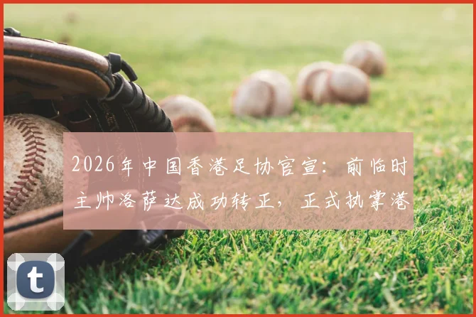 2026年中国香港足协官宣:前临时主帅洛萨达成功转正,正式执掌港足帅印,任期与战术展望分析