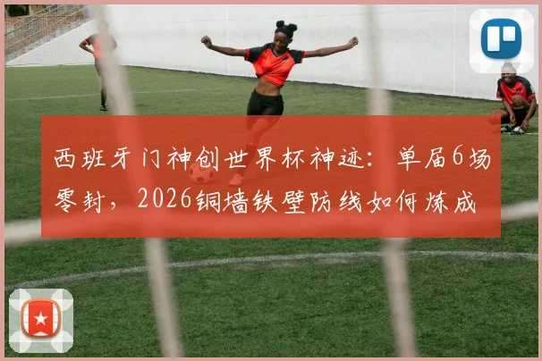 西班牙门神创世界杯神迹：单届6场零封，2026铜墙铁壁防线如何炼成？