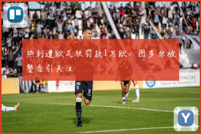 热刺遭欧足联罚款1万欧,图多尔被警告引关注