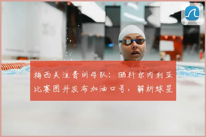 梅西关注青训母队:晒科尔内利亚比赛图并发布加油口号,解析球星与老东家的深厚情谊